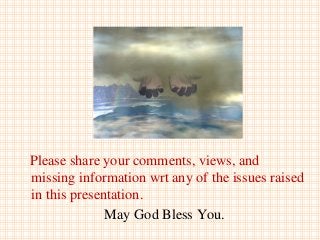 Please share your comments, views, and
missing information wrt any of the issues raised
in this presentation.
May God Bless You.
 