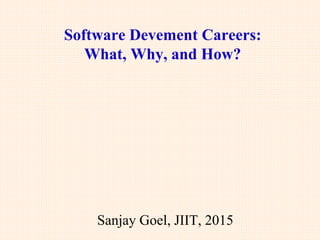 Software Development Careers:
What, Why, and How?
This evolving presentation was initially given to the 3rd year B.Tech. students at JIIT.
It is useful for all engineering and computing students.
It is being frequently updated in view of the newer information and insights.
Published on: 13rd June, 2015
Last update: 24th July, 2015
Sanjay Goel
JIIT, Noida, India, 2015
 