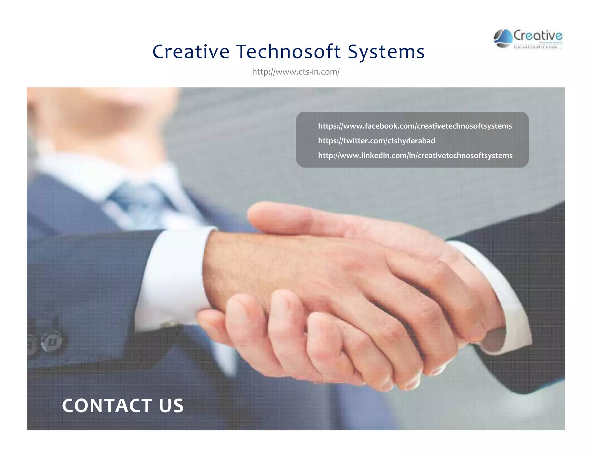 Creative Technosoft Systems
http://www.cts-in.com/
https://www.facebook.com/creativetechnosoftsystems
https://twitter.com/ctshyderabad
http://www.linkedin.com/in/creativetechnosoftsystems
CONTACT US