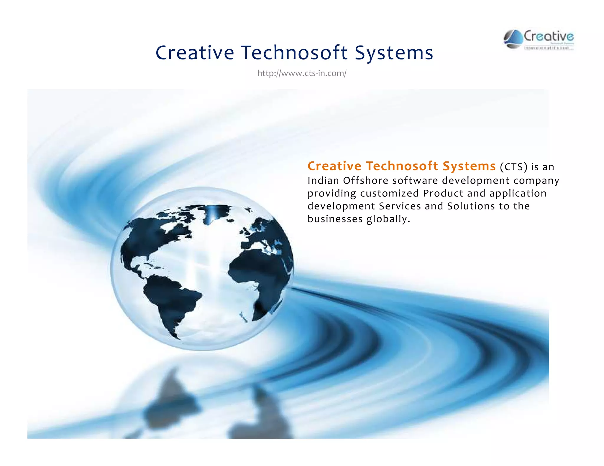 Creative Technosoft Systems
http://www.cts-in.com/
Creative Technosoft Systems (CTS) is an
Indian Offshore software development company
providing customized Product and application
development Services and Solutions to the
businesses globally.
