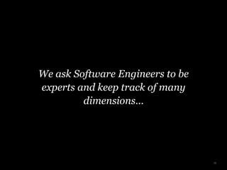 We ask Software Engineers to be
experts and keep track of many
dimensions…
15
 