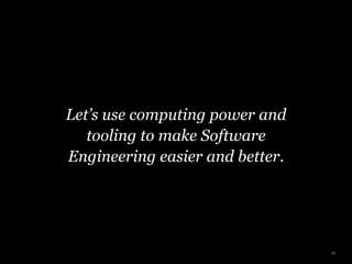 Let’s use computing power and
tooling to make Software
Engineering easier and better.
19
 