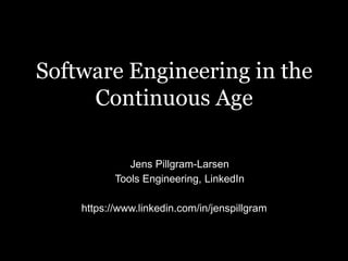 Jens Pillgram-Larsen
Tools Engineering, LinkedIn
https://www.linkedin.com/in/jenspillgram
Software Engineering in the
Continuous Age
 