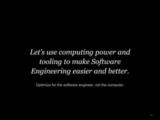 Let’s use computing power and
tooling to make Software
Engineering easier and better.
Optimize for the software engineer, not the computer.
20
 