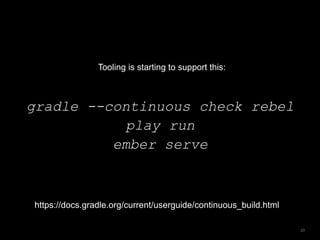 gradle --continuous check rebel
play run
ember serve
23
Tooling is starting to support this:
https://docs.gradle.org/current/userguide/continuous_build.html
 