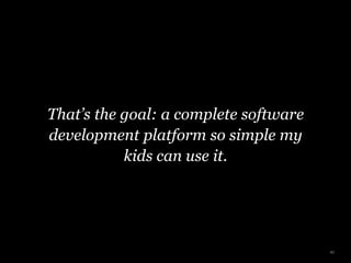 That’s the goal: a complete software
development platform so simple my
kids can use it.
40
 