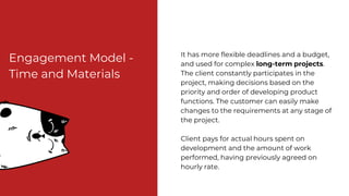Engagement Model -
Time and Materials
Disadvantages
● It’s impossible to estimate exactly how
much the project will cost
●...