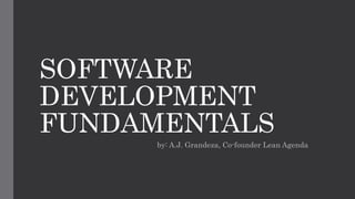 SOFTWARE
DEVELOPMENT
FUNDAMENTALS
by: A.J. Grandeza, Co-founder Lean Agenda
 