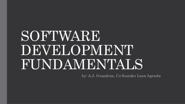 SOFTWARE
DEVELOPMENT
FUNDAMENTALS
by: A.J. Grandeza, Co-founder Lean Agenda
 