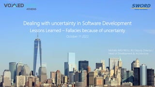 1
Dealing with uncertainty in Software Development
Lessons Learned – Fallacies because of uncertainty
October 1st 2022
Michalis ARGYRIOU, BU Deputy Director /
Head of Development & Architecture
 