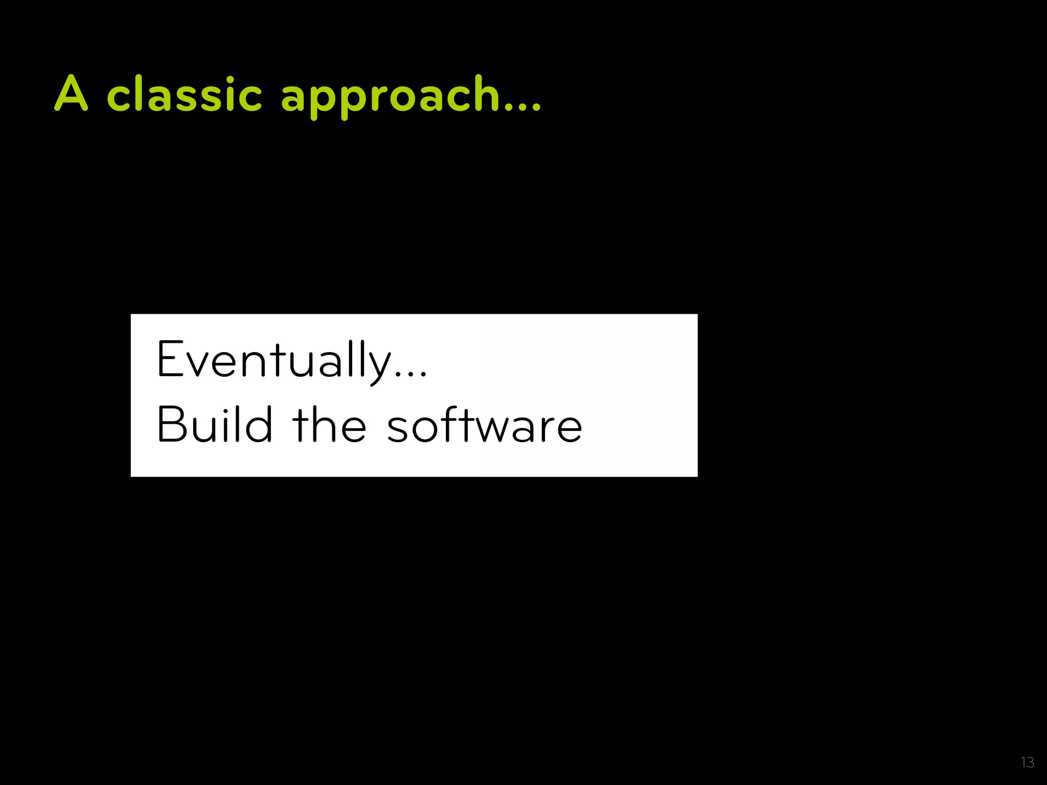 A classic approach...



    Eventually...
    Build the software




                         13
 