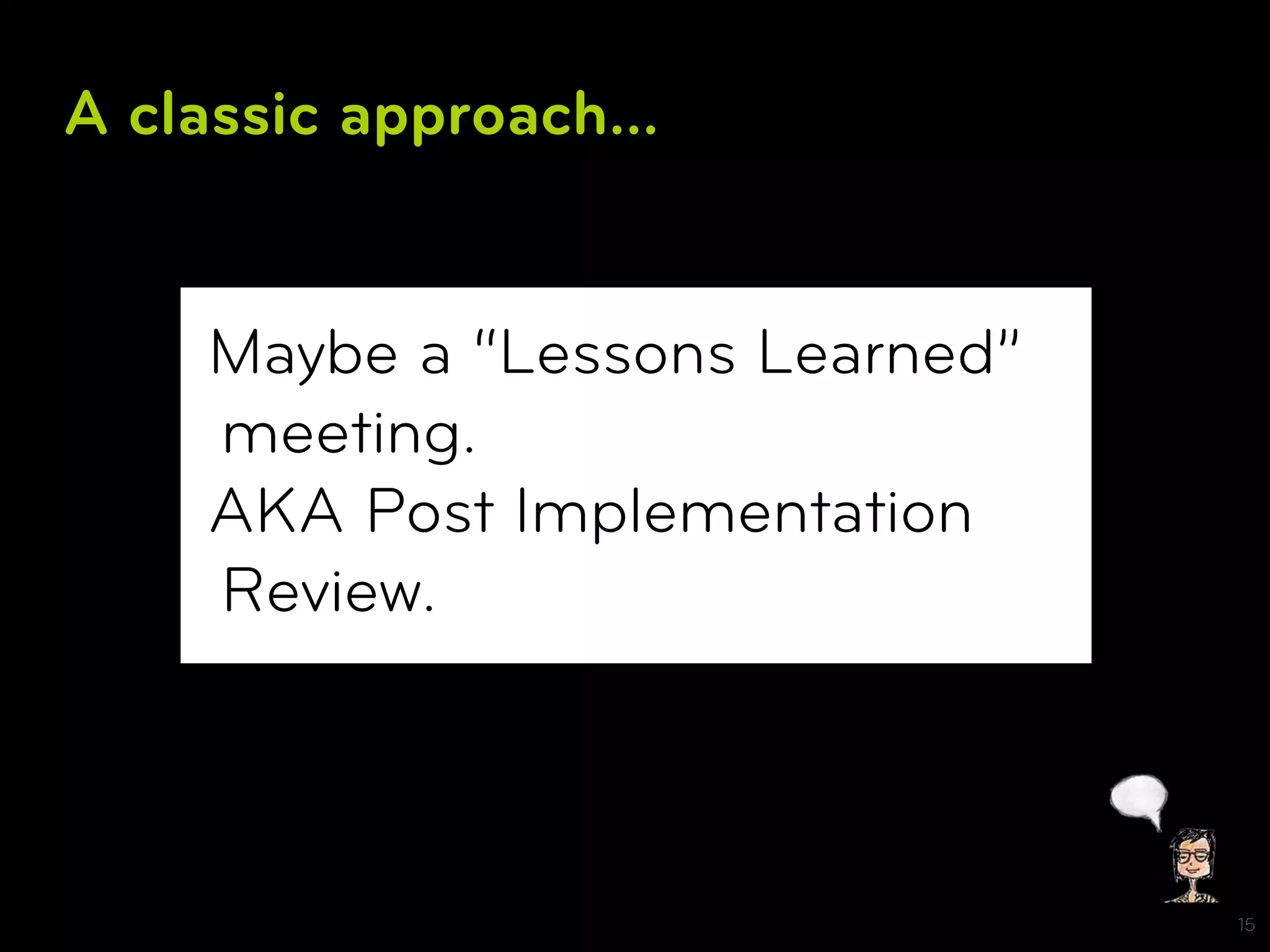 A classic approach...


     Maybe a “Lessons Learned”
     meeting.
     AKA Post Implementation
     Review.



                                 15
 
