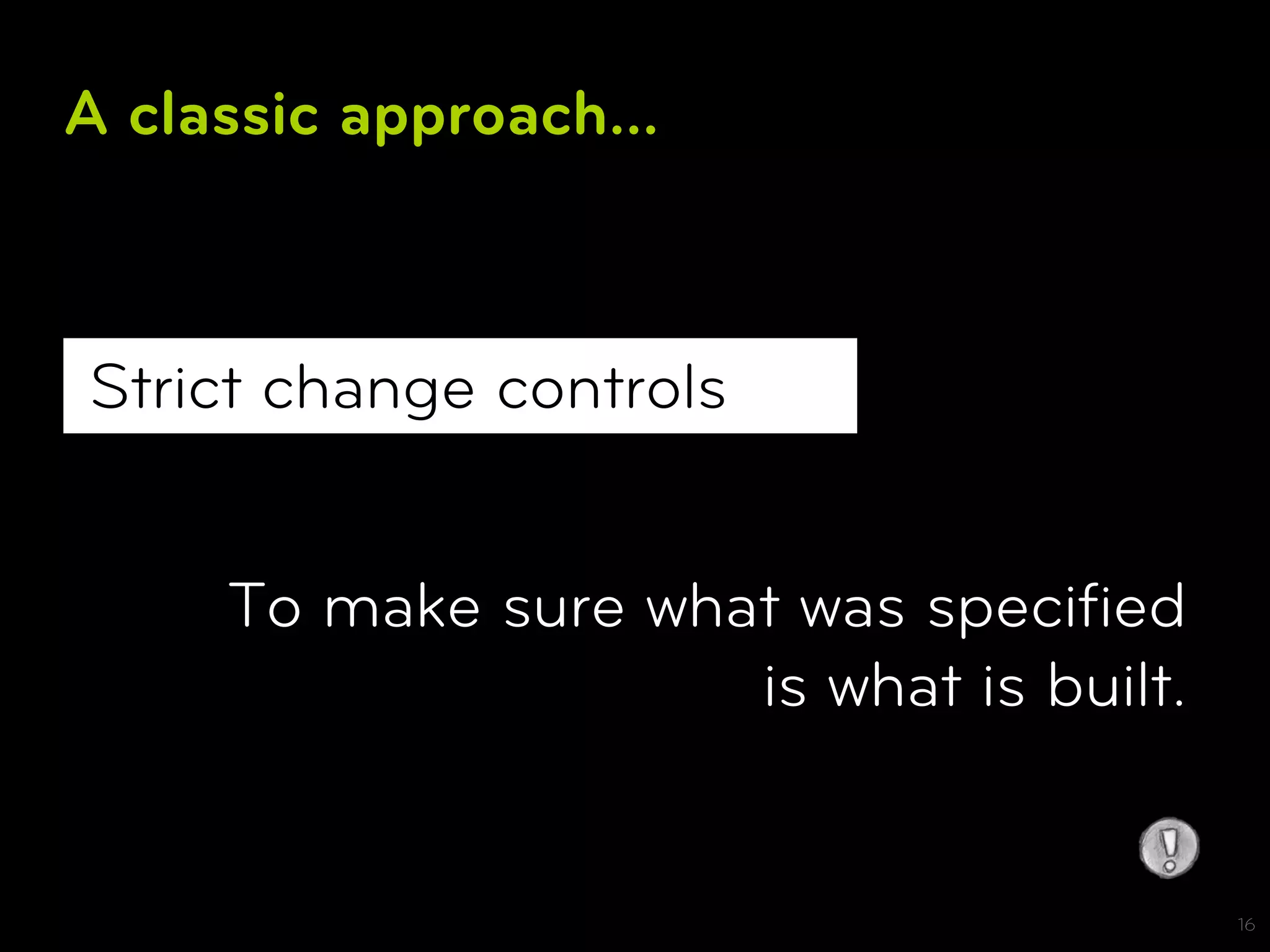 A classic approach...



Strict change controls


     To make sure what was speciﬁed
                     is what is built.


                                         16
 