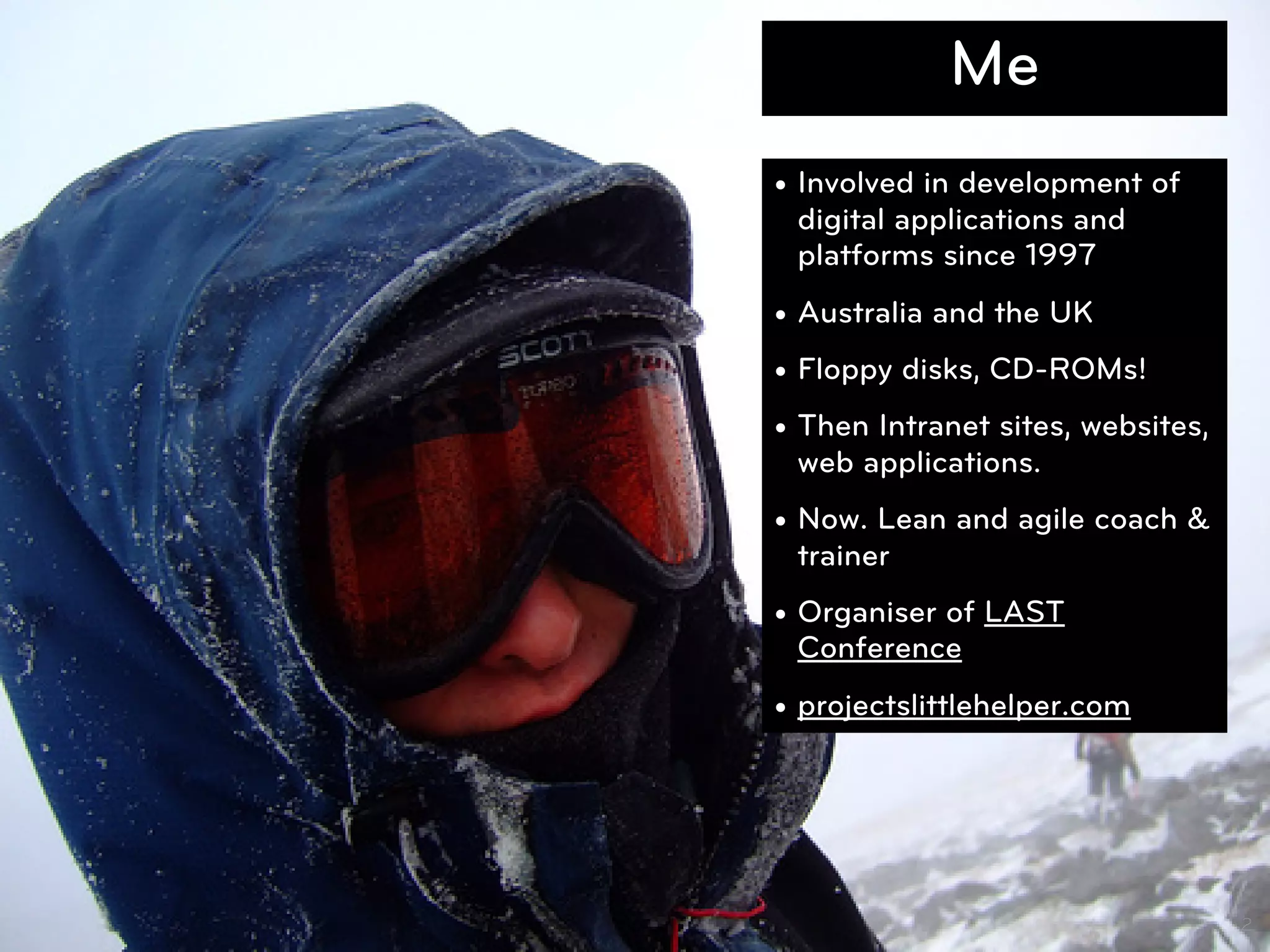 Me
• Involved in development of
  digital applications and
  platforms since 1997
• Australia and the UK
• Floppy disks, CD-ROMs!
• Then Intranet sites, websites,
  web applications.
• Now. Lean and agile coach &
  trainer
• Organiser of LAST
  Conference
• projectslittlehelper.com




                                   2
 