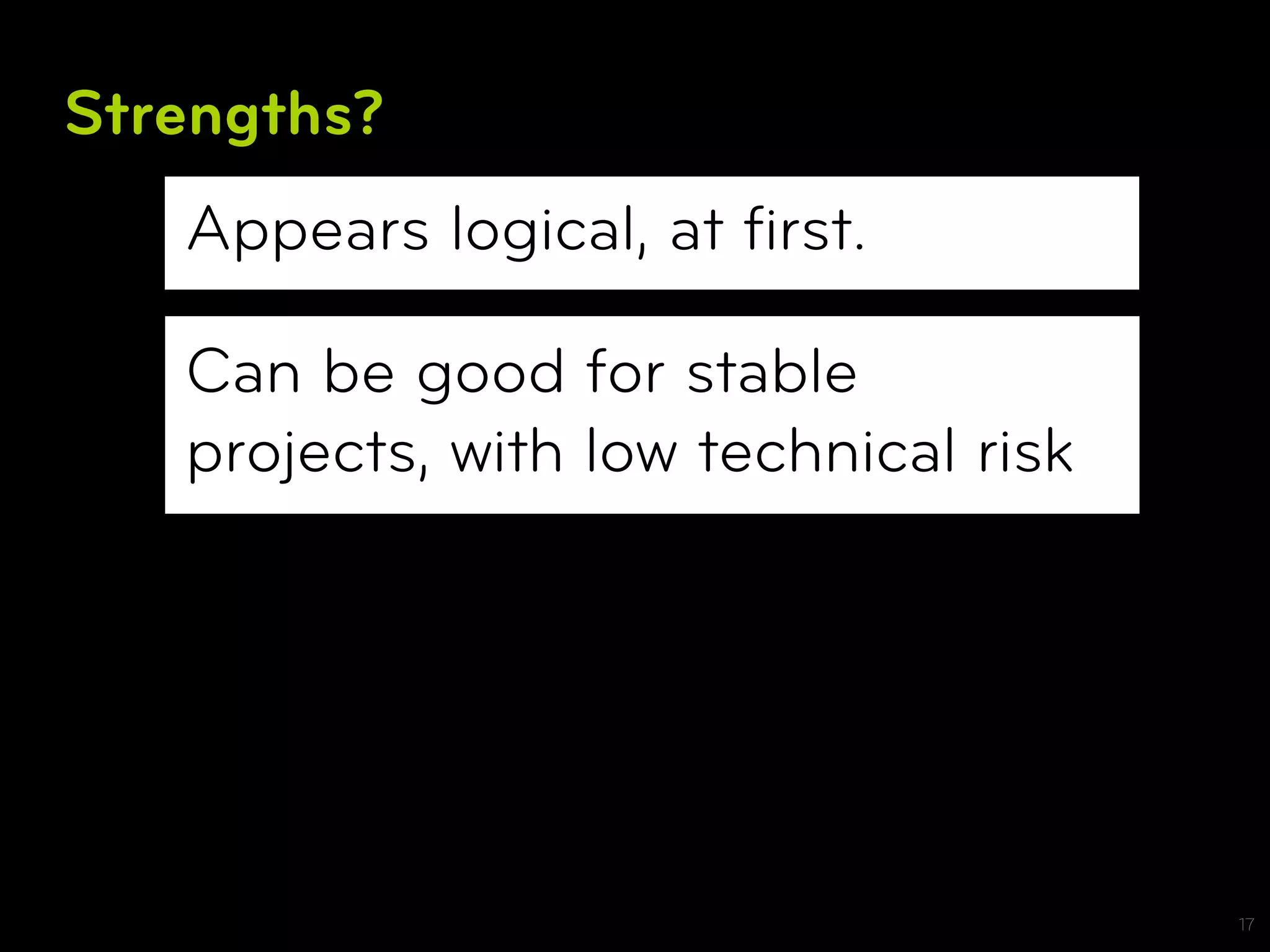 Strengths?
   Appears logical, at ﬁrst.

   Can be good for stable
   projects, with low technical risk




                                       17
 