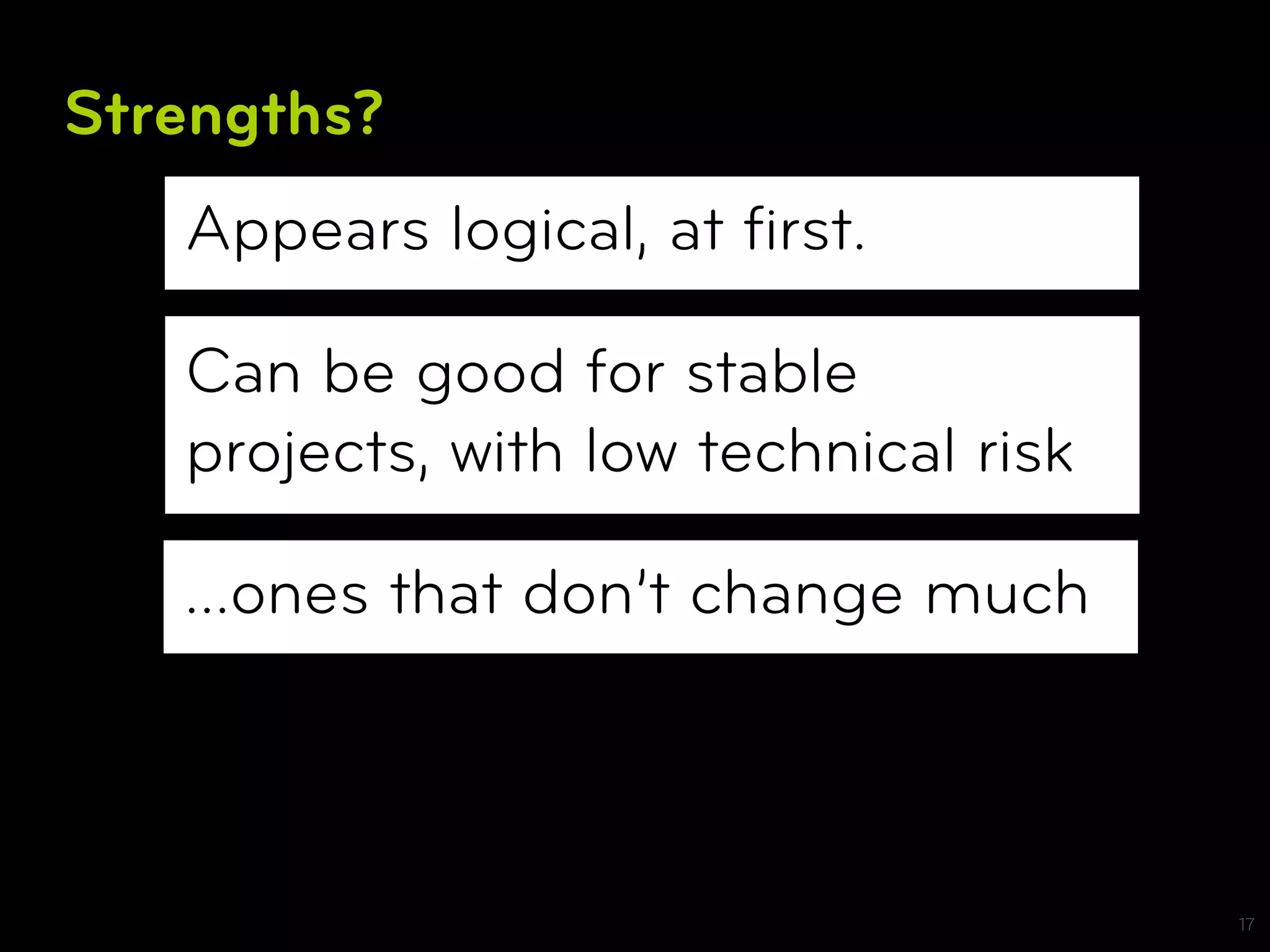 Strengths?
   Appears logical, at ﬁrst.

   Can be good for stable
   projects, with low technical risk

   …ones that don’t change much



                                       17
 