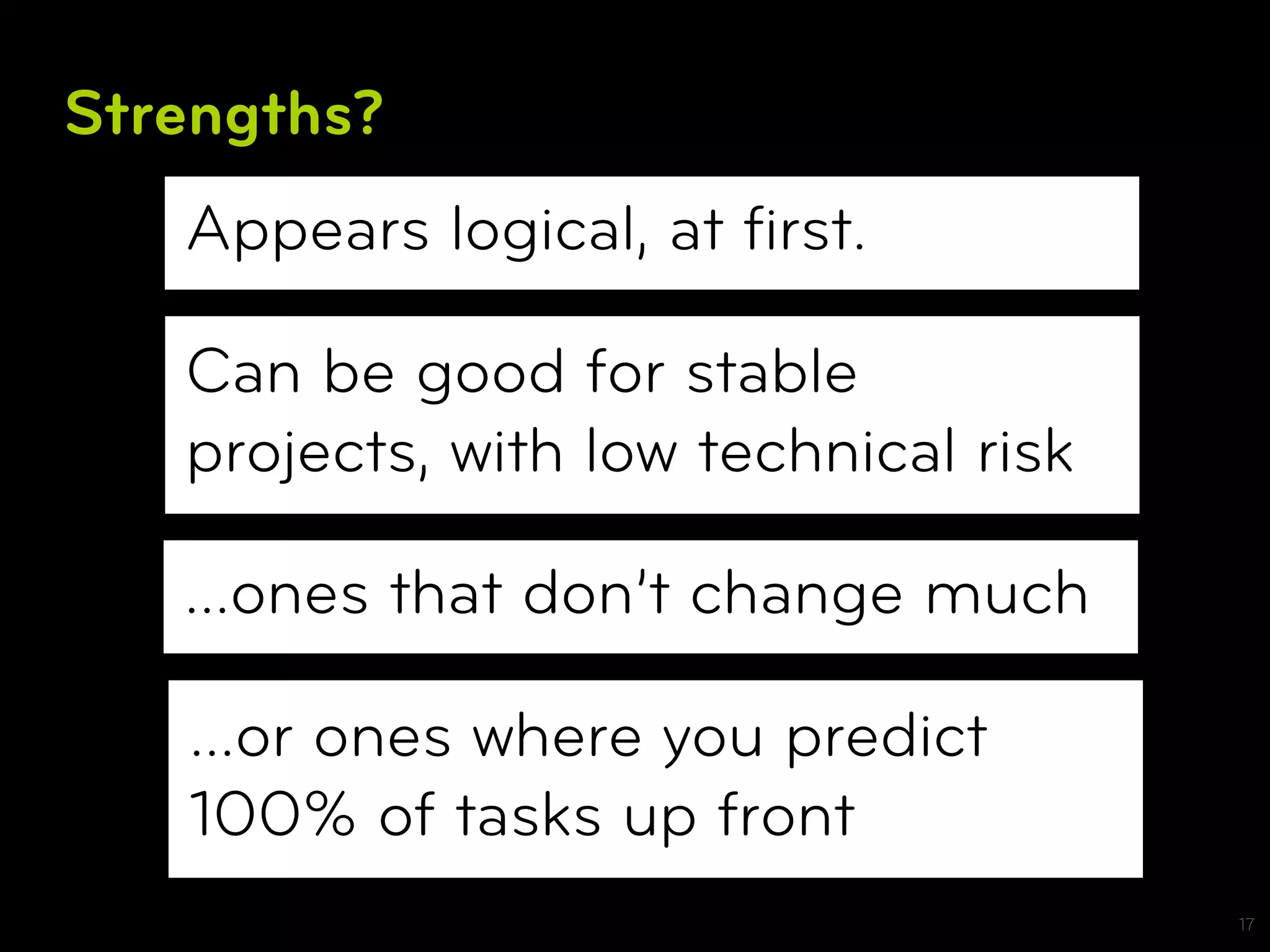 Strengths?
   Appears logical, at ﬁrst.

   Can be good for stable
   projects, with low technical risk

   …ones that don’t change much

   …or ones where you predict
   100% of tasks up front
                                       17
 