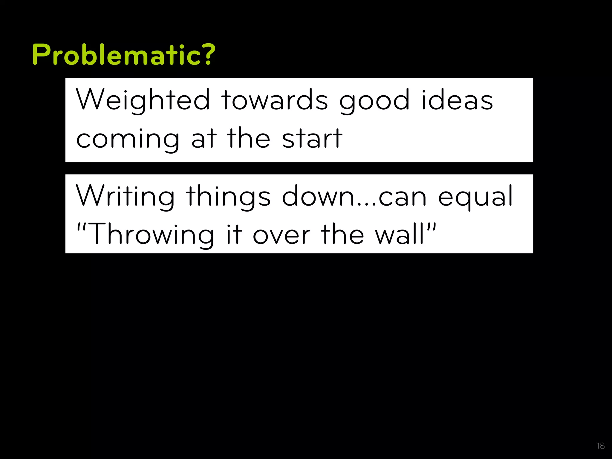 Problematic?
   Weighted towards good ideas
   coming at the start
  Writing things down…can equal
  “Throwing it over the wall”




                                  18
 
