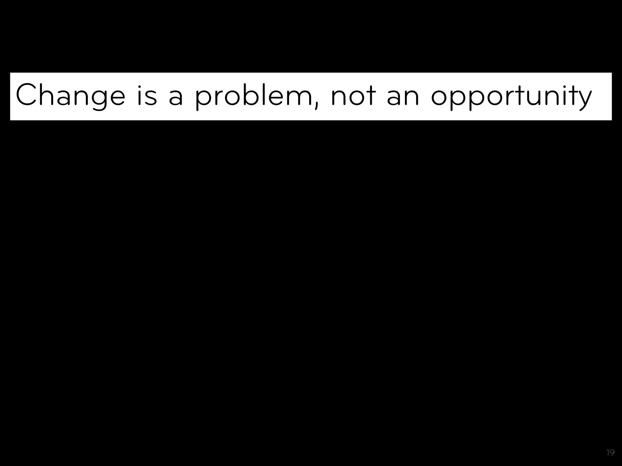 Change is a problem, not an opportunity




                                          19
 