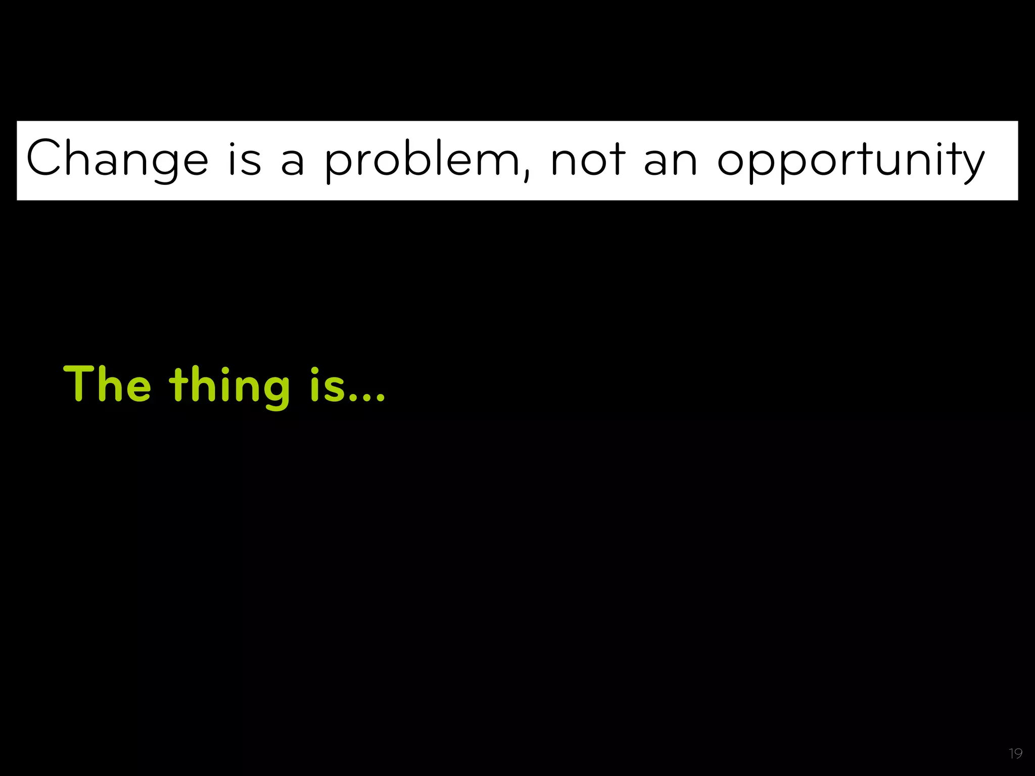 Change is a problem, not an opportunity



 The thing is…




                                          19
 