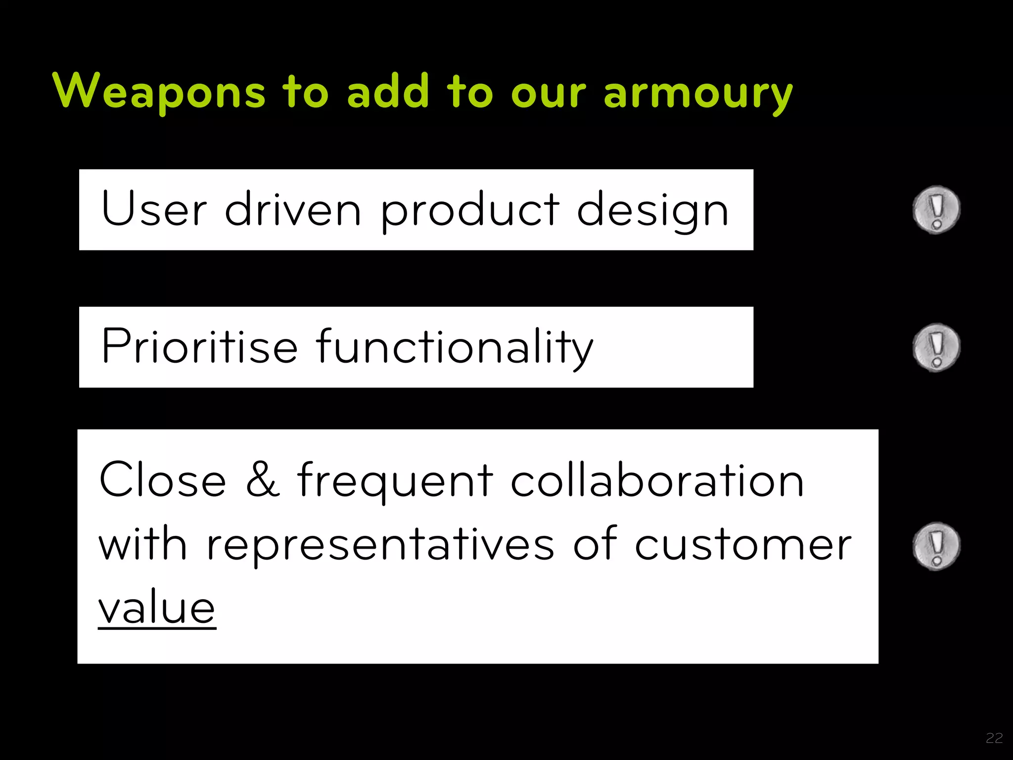 Weapons to add to our armoury

 User driven product design

 Prioritise functionality

 Close & frequent collaboration
 with representatives of customer
 value

                                    22
 