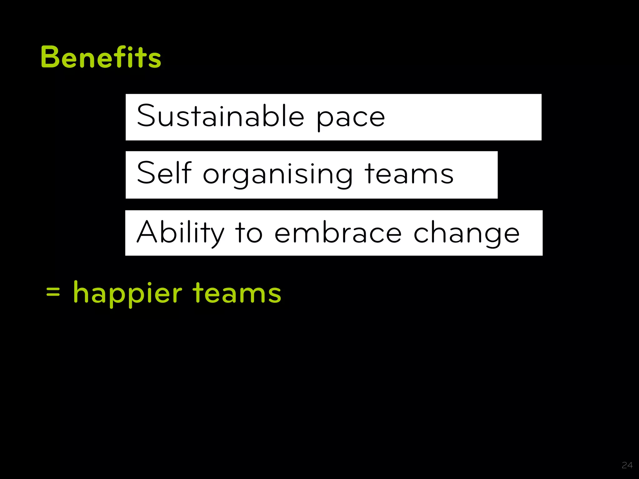 Beneﬁts
     Sustainable pace
     Self organising teams
     Ability to embrace change
= happier teams




                                 24
 