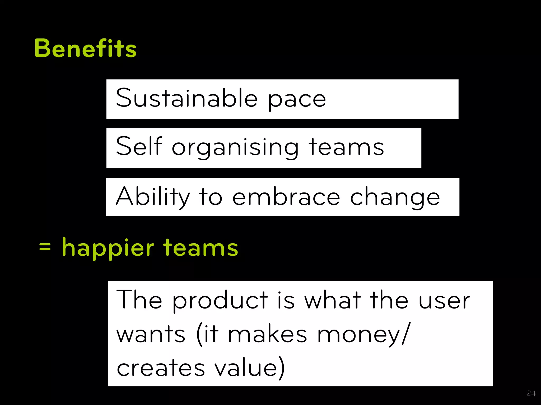 Beneﬁts
     Sustainable pace
     Self organising teams
     Ability to embrace change
= happier teams
     The product is what the user
     wants (it makes money/
     creates value)
                                    24
 