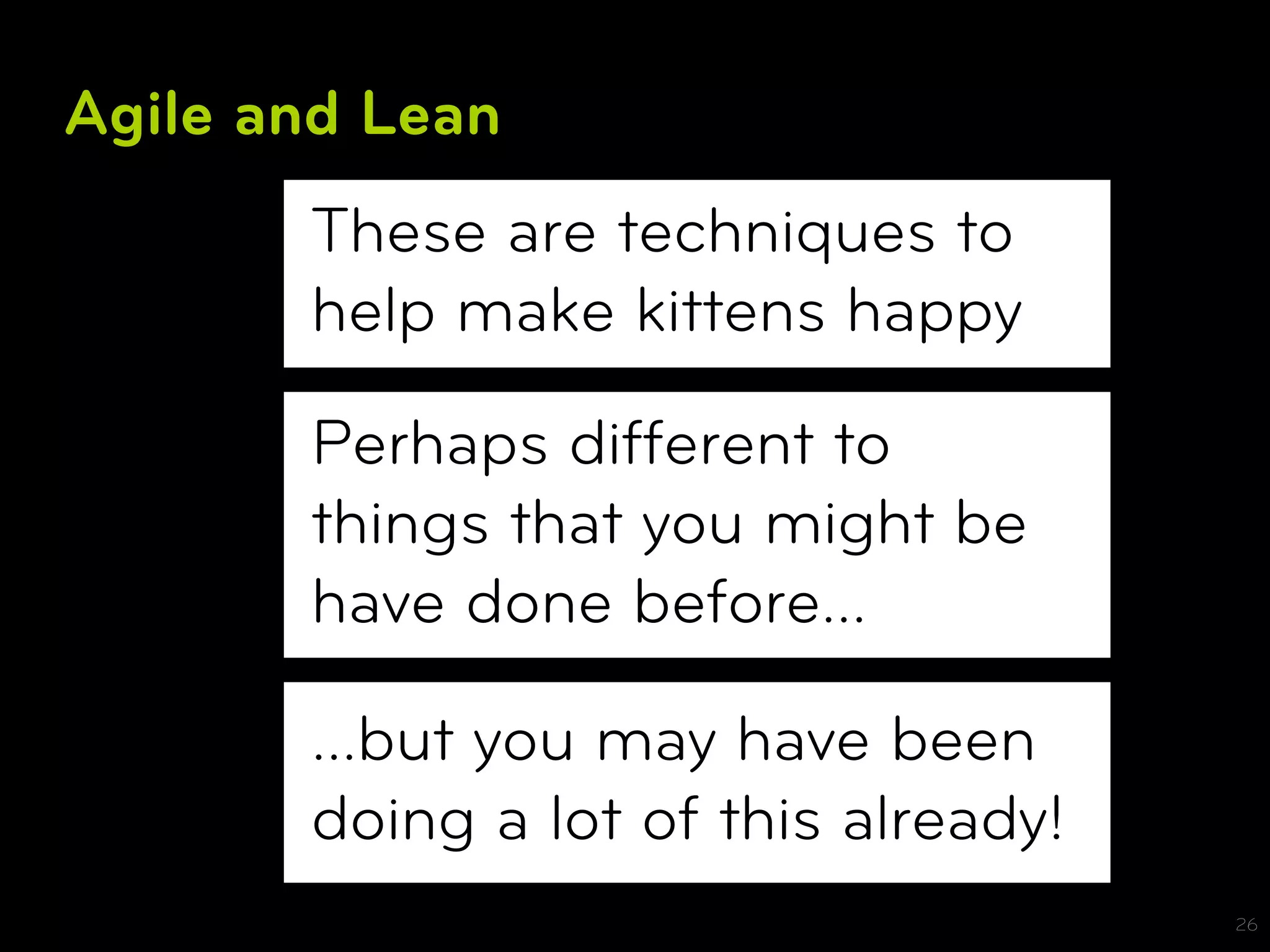 Agile and Lean
       These are techniques to
       help make kittens happy

       Perhaps different to
       things that you might be
       have done before…

       …but you may have been
       doing a lot of this already!
                                      26
 