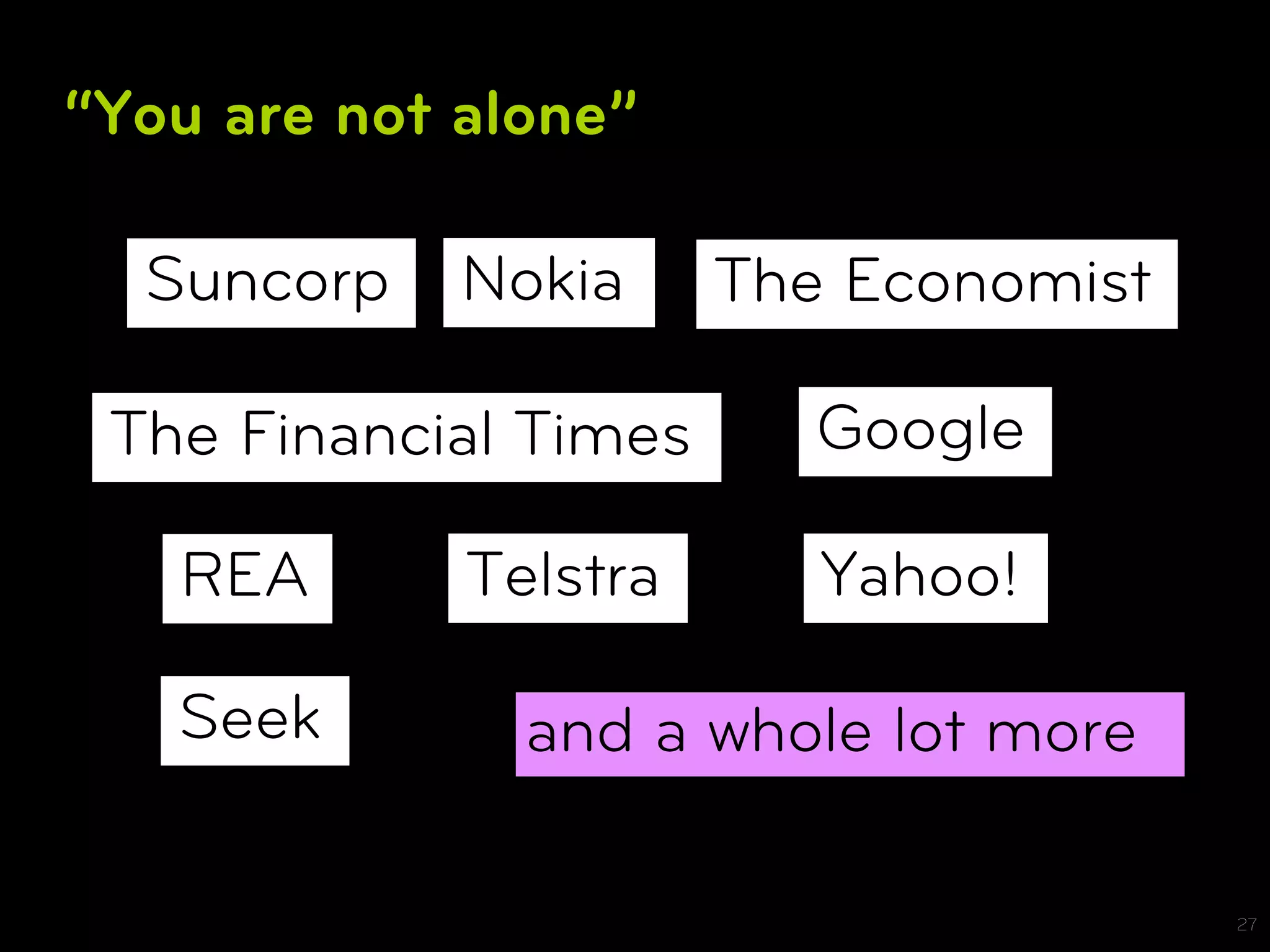 “You are not alone”

  Suncorp    Nokia     The Economist

 The Financial Times      Google

   REA       Telstra      Yahoo!

   Seek        and a whole lot more

                                       27
 