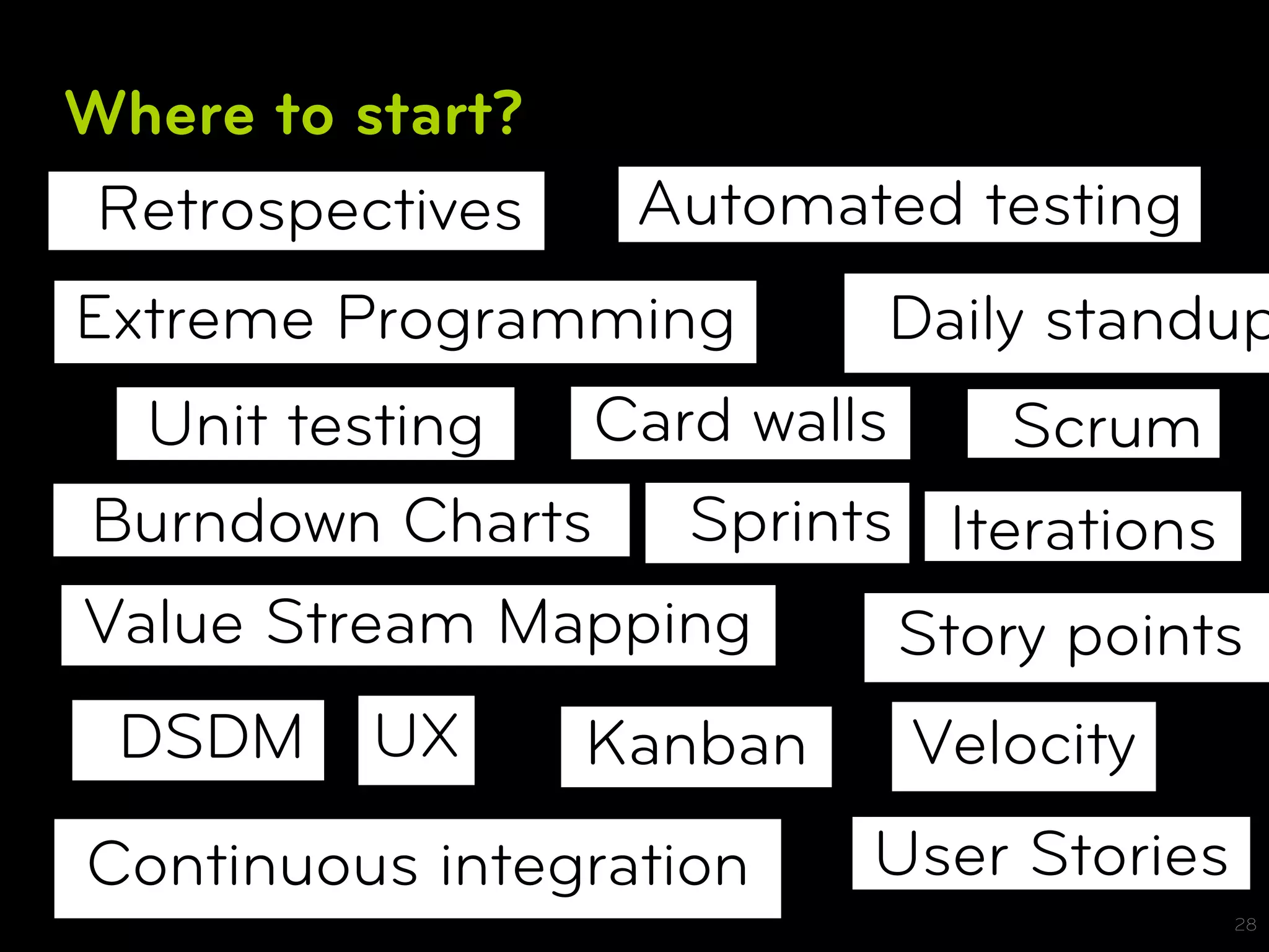 Where to start?
 Retrospectives    Automated testing
Extreme Programming        Daily standup
  Unit testing Card walls     Scrum
Burndown Charts Sprints Iterations
Value Stream Mapping      Story points
 DSDM     UX      Kanban    Velocity
Continuous integration     User Stories
                                          28
 