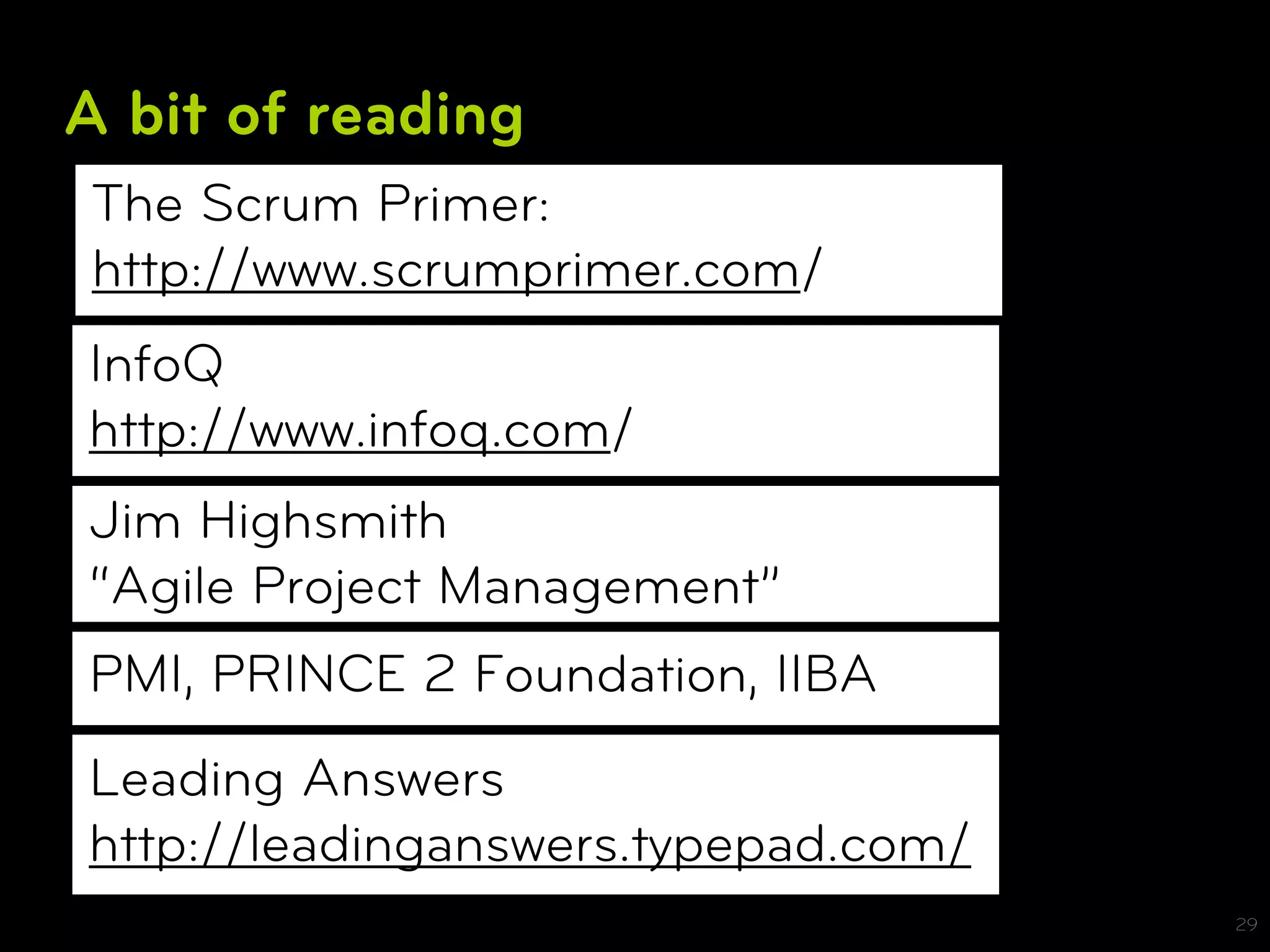 A bit of reading
The Scrum Primer:
http://www.scrumprimer.com/
InfoQ
http://www.infoq.com/
Jim Highsmith
“Agile Project Management”
PMI, PRINCE 2 Foundation, IIBA
Leading Answers
http://leadinganswers.typepad.com/
                                     29
 