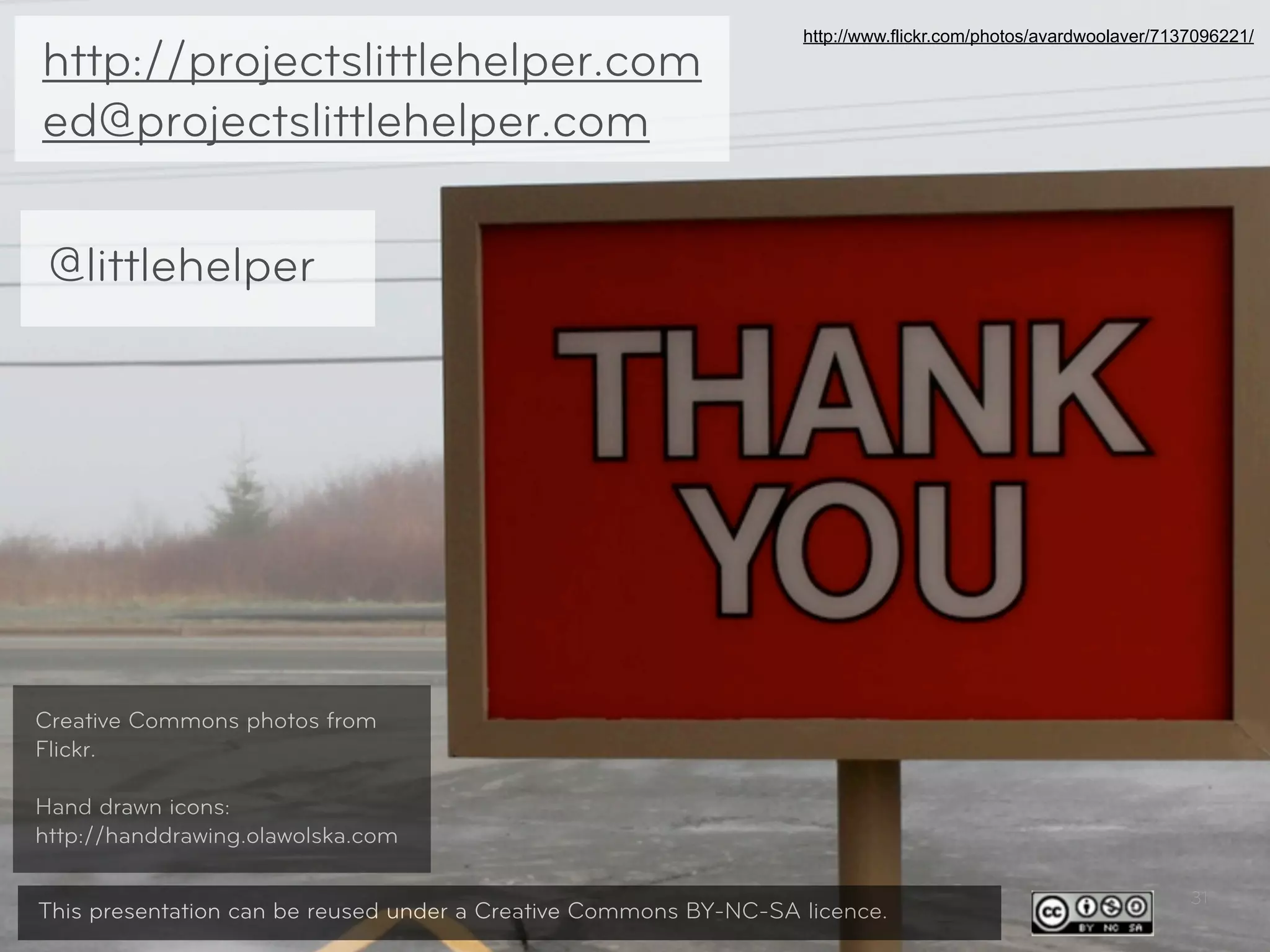 http://www.flickr.com/photos/avardwoolaver/7137096221/
http://projectslittlehelper.com
ed@projectslittlehelper.com

 @littlehelper




Creative Commons photos from
Flickr.

Hand drawn icons:
http://handdrawing.olawolska.com

                                                                                                                31
This presentation can be reused under a Creative Commons BY-NC-SA licence.
 