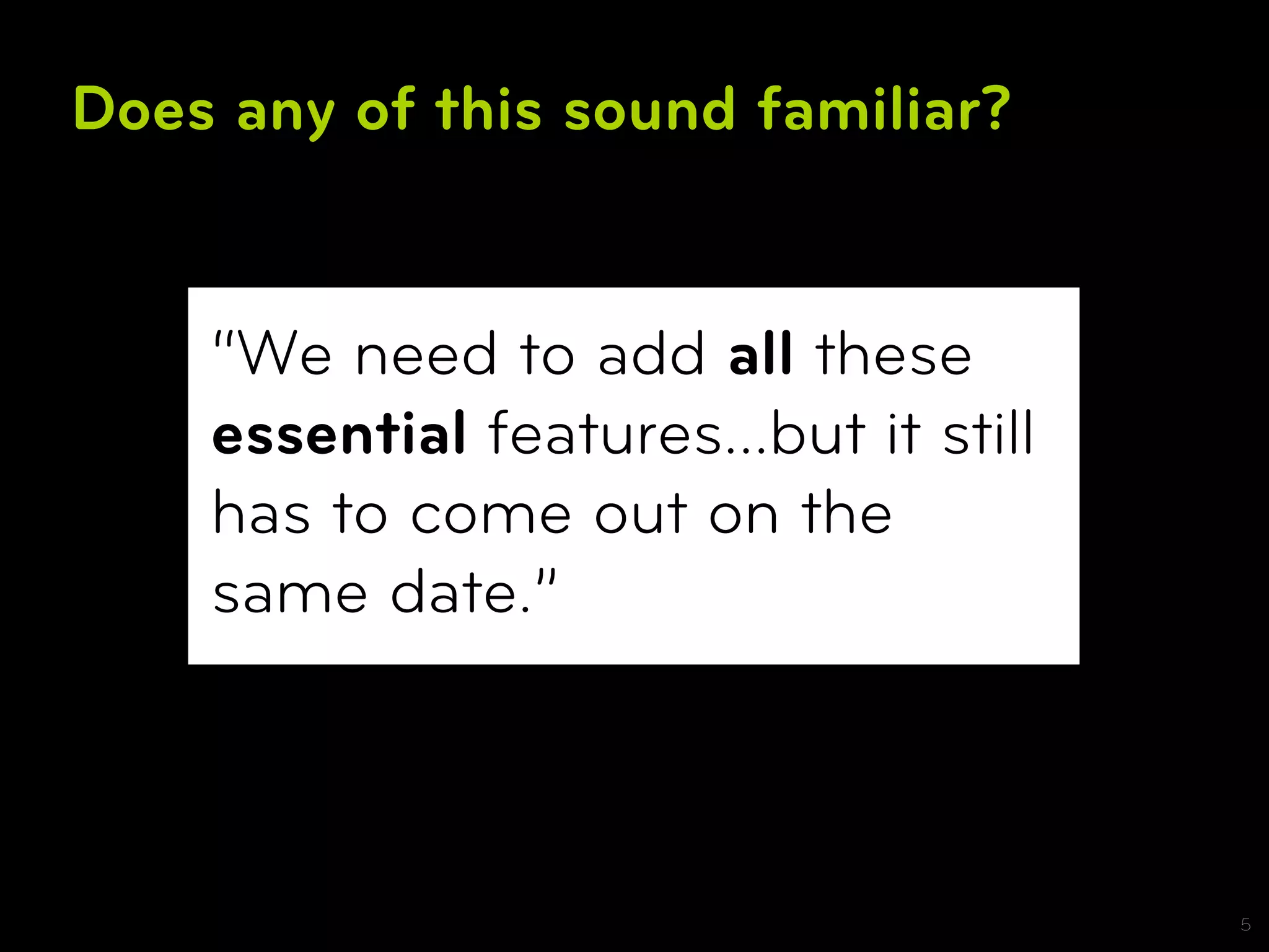 Does any of this sound familiar?


    “We need to add all these
    essential features...but it still
    has to come out on the
    same date.”



                                        5
 