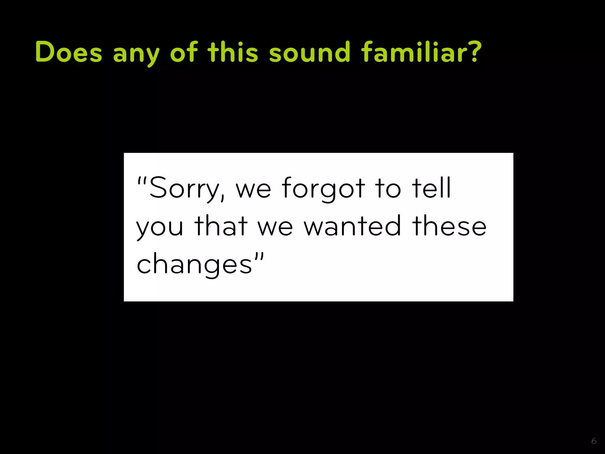 Does any of this sound familiar?



       “Sorry, we forgot to tell
       you that we wanted these
       changes”




                                   6
 