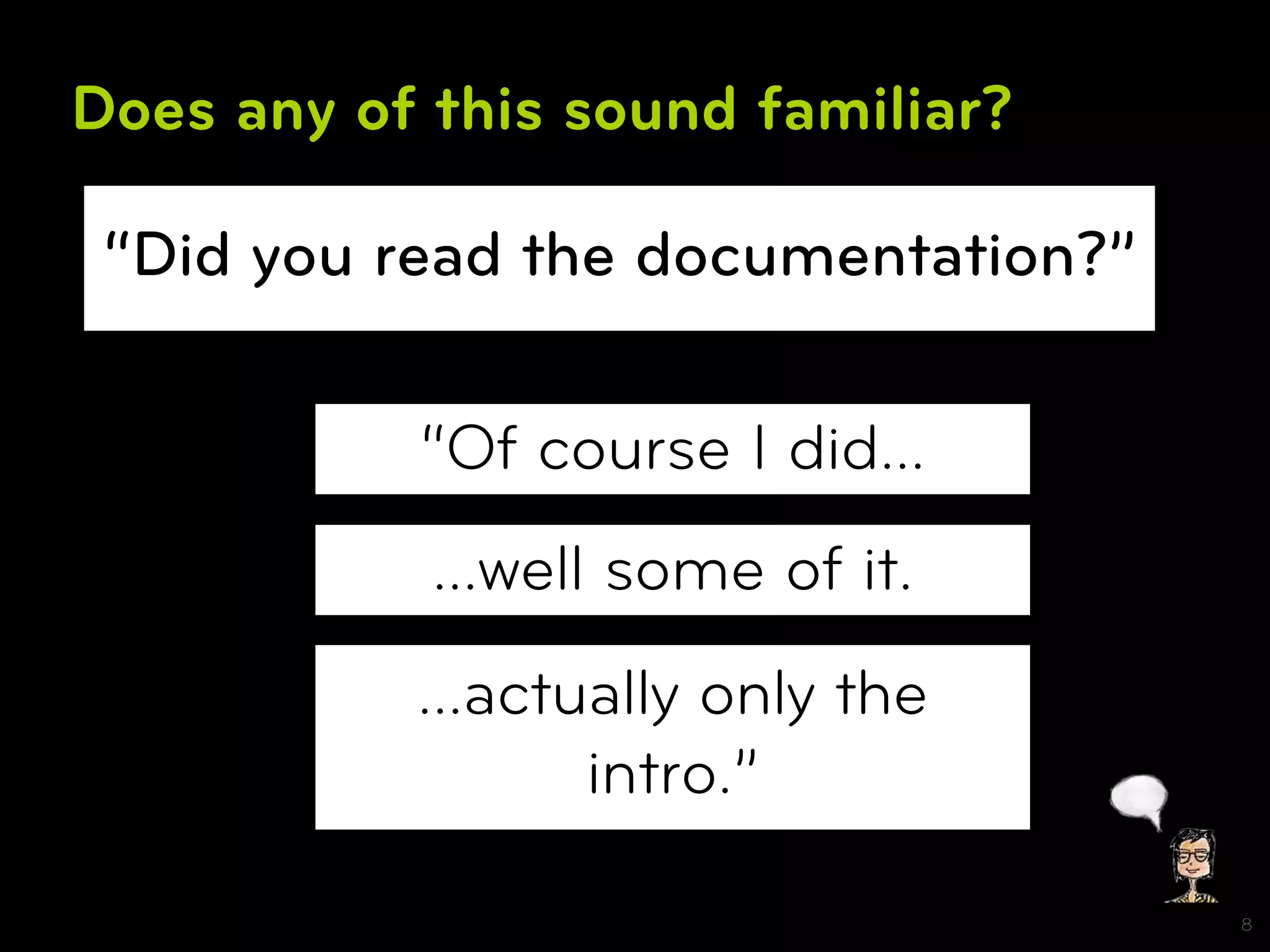 Does any of this sound familiar?

 “Did you read the documentation?”

           “Of course I did…
            …well some of it.
           …actually only the
                intro.”

                                     8
 