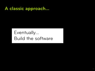 A classic approach...



    Eventually...
    Build the software




                         13
 