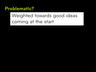Problematic?
   Weighted towards good ideas
   coming at the start




                                 18
 