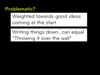 Problematic?
   Weighted towards good ideas
   coming at the start
  Writing things down…can equal
  “Throwing it over the wall”




                                  18
 