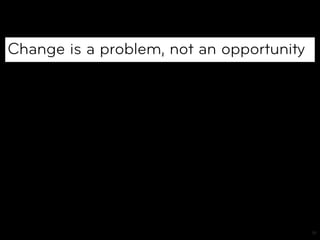 Change is a problem, not an opportunity




                                          19
 