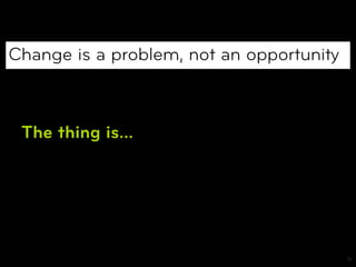 Change is a problem, not an opportunity



 The thing is…




                                          19
 