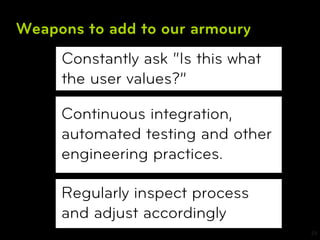 Weapons to add to our armoury
     Constantly ask “Is this what
     the user values?”

     Continuous integration,
     automated testing and other
     engineering practices.

     Regularly inspect process
     and adjust accordingly
                                    23
 