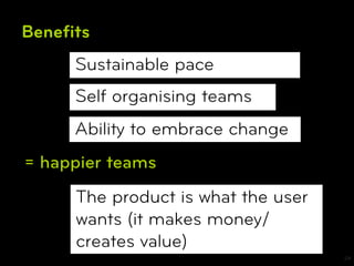 Beneﬁts
     Sustainable pace
     Self organising teams
     Ability to embrace change
= happier teams
     The product is what the user
     wants (it makes money/
     creates value)
                                    24
 