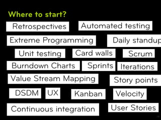 Where to start?
 Retrospectives    Automated testing
Extreme Programming        Daily standup
  Unit testing Card walls     Scrum
Burndown Charts Sprints Iterations
Value Stream Mapping      Story points
 DSDM     UX      Kanban    Velocity
Continuous integration     User Stories
                                          28
 