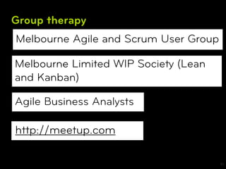Group therapy
Melbourne Agile and Scrum User Group

Melbourne Limited WIP Society (Lean
and Kanban)

Agile Business Analysts

http://meetup.com

                                       30
 