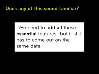 Does any of this sound familiar?


    “We need to add all these
    essential features...but it still
    has to come out on the
    same date.”



                                        5
 