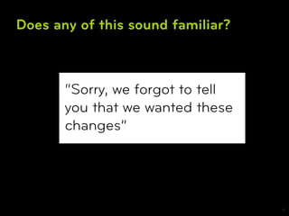 Does any of this sound familiar?



       “Sorry, we forgot to tell
       you that we wanted these
       changes”




                                   6
 