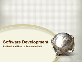 Software Development
Its Need and How to Proceed with It
 