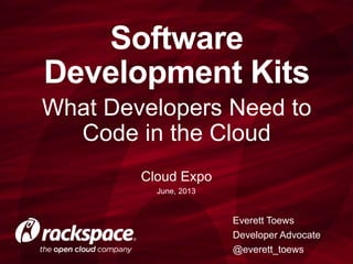 What Developers Need to
Code in the Cloud
Software
Development Kits
Everett Toews
Developer Advocate
@everett_toews
Cloud Expo
June, 2013
 