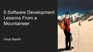 5 Software Development
Lessons From a
Mountaineer
Omar Bashir
 