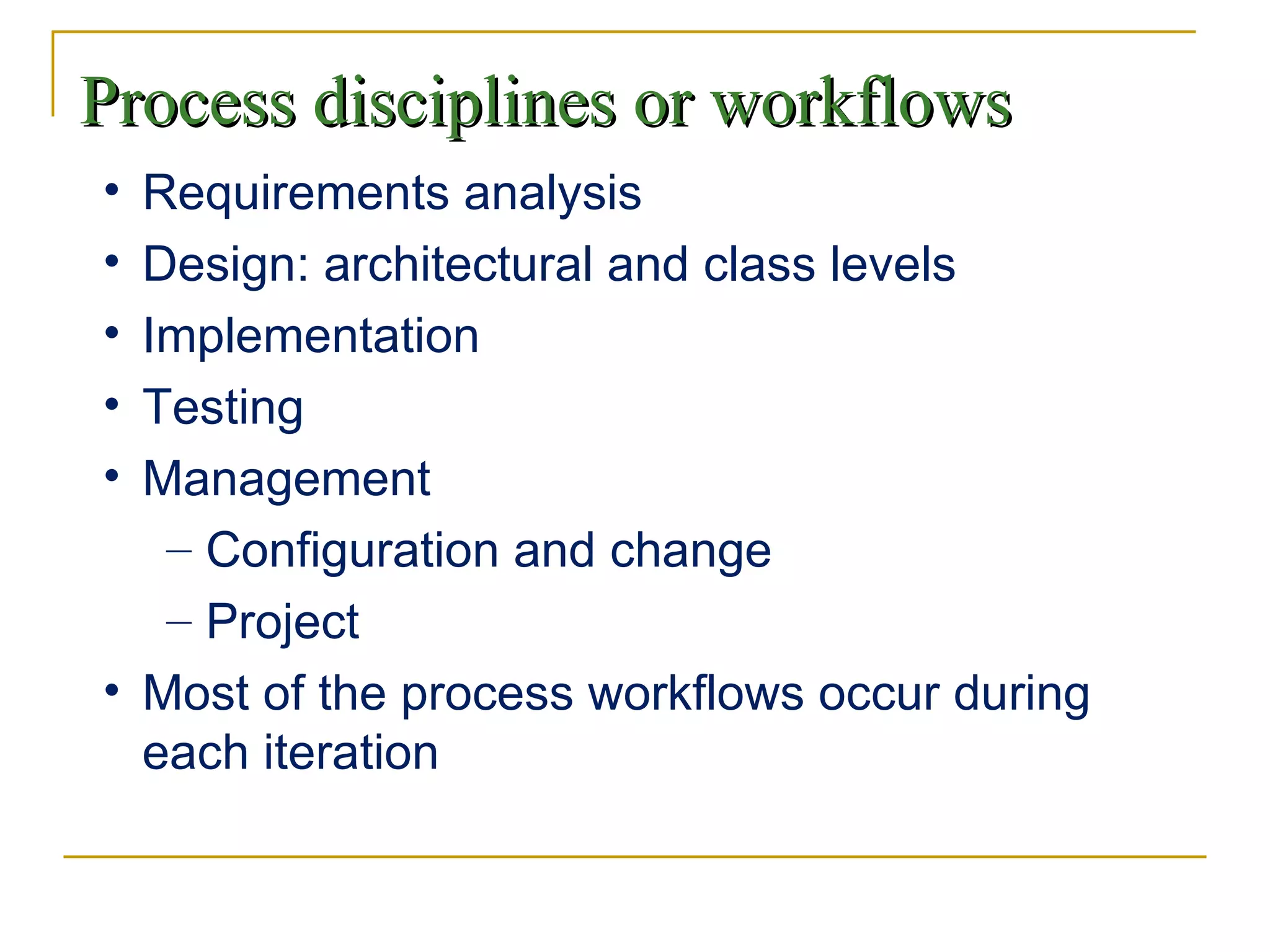 Process disciplines or workflows Requirements analysis Design: architectural and class levels Implementation Testing Management Configuration and change Project Most of the process workflows occur during each iteration 